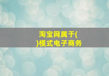 淘宝网属于( )模式电子商务